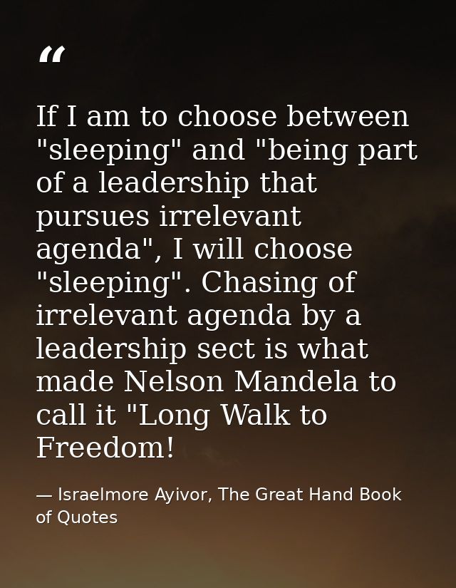 If I am to choose between "sleeping" and "being part of a leadership that pursues irrelevant agenda", I will choose "sle — Israelmore Ayivor, The Great Hand Book of Quotes