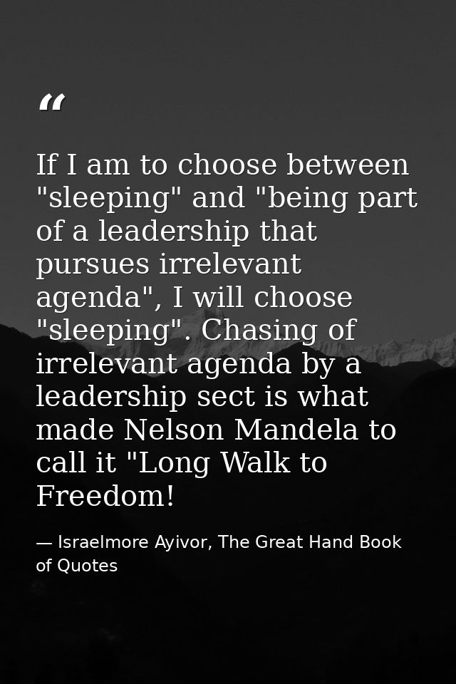 If I am to choose between "sleeping" and "being part of a leadership that pursues irrelevant agenda", I will choose "sle — Israelmore Ayivor, The Great Hand Book of Quotes