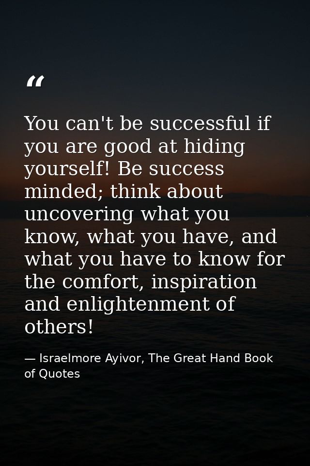 You can't be successful if you are good at hiding yourself! Be success minded; think about uncovering what you know, wha — Israelmore Ayivor, The Great Hand Book of Quotes