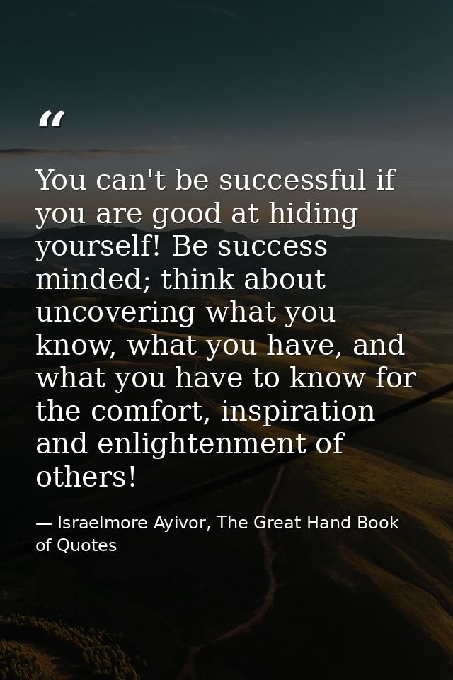 You can't be successful if you are good at hiding yourself! Be success minded; think about uncovering what you know, wha — Israelmore Ayivor, The Great Hand Book of Quotes