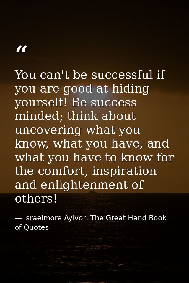 You can't be successful if you are good at hiding yourself! Be success minded; think about uncovering what you know, wha — Israelmore Ayivor, The Great Hand Book of Quotes