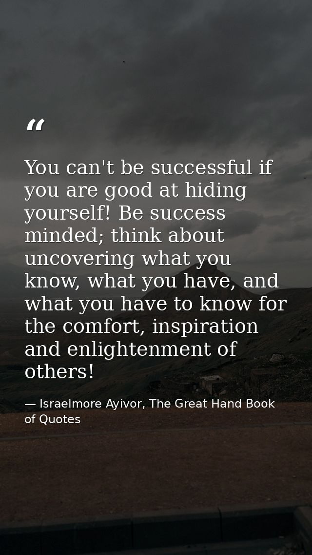 You can't be successful if you are good at hiding yourself! Be success minded; think about uncovering what you know, wha — Israelmore Ayivor, The Great Hand Book of Quotes