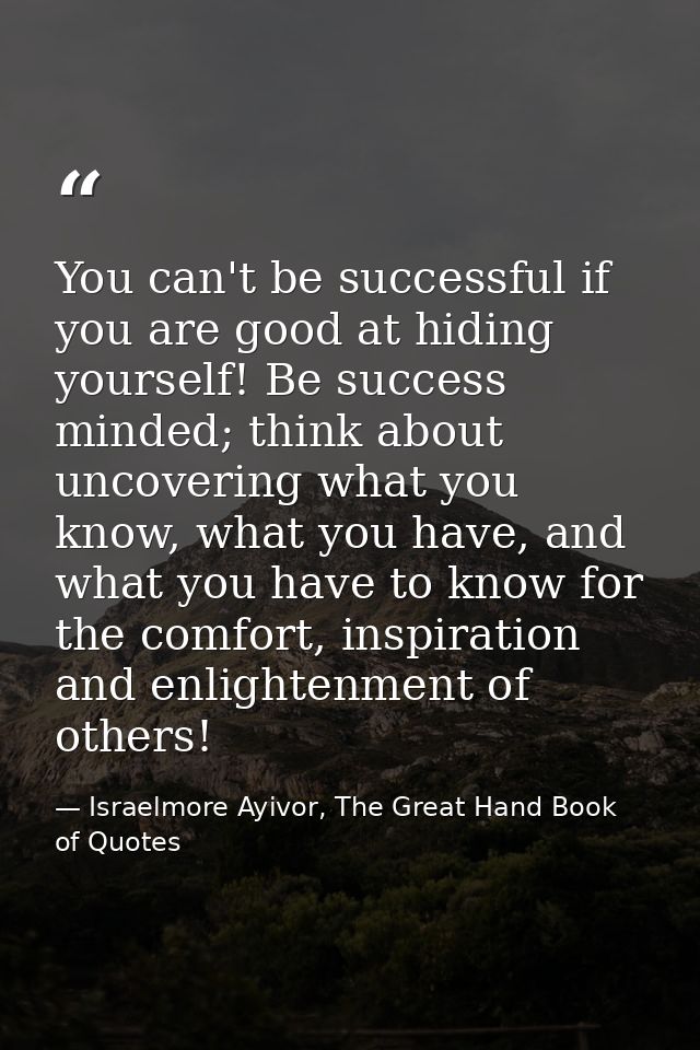 You can't be successful if you are good at hiding yourself! Be success minded; think about uncovering what you know, wha — Israelmore Ayivor, The Great Hand Book of Quotes