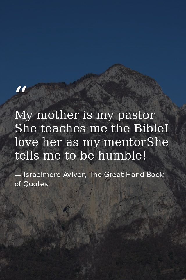 My mother is my pastor She teaches me the BibleI love her as my mentorShe tells me to be humble! — Israelmore Ayivor, The Great Hand Book of Quotes