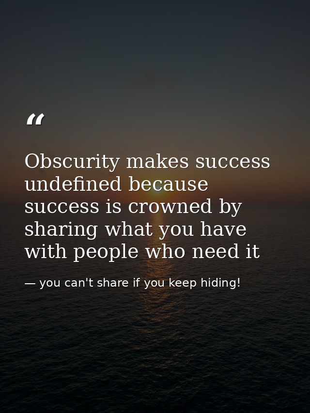 Obscurity makes success undefined because success is crowned by sharing what you have with people who need it — you can't share if you keep hiding!