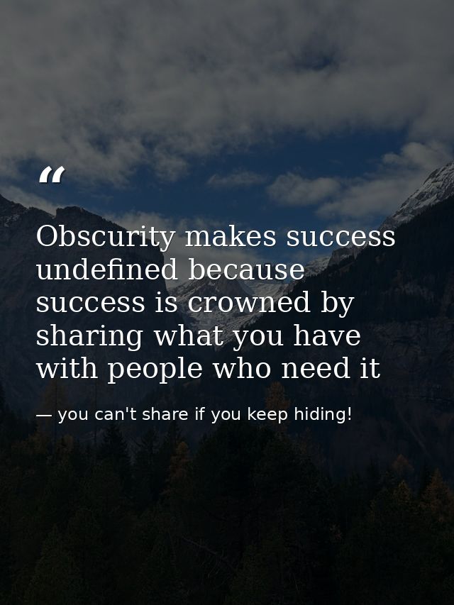 Obscurity makes success undefined because success is crowned by sharing what you have with people who need it — you can't share if you keep hiding!