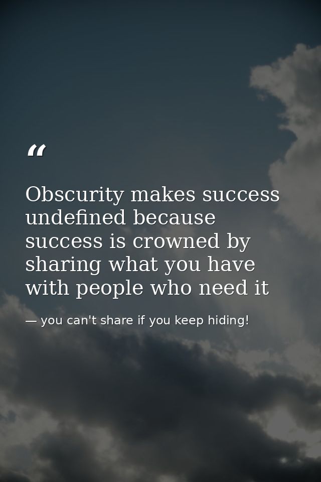 Obscurity makes success undefined because success is crowned by sharing what you have with people who need it — you can't share if you keep hiding!