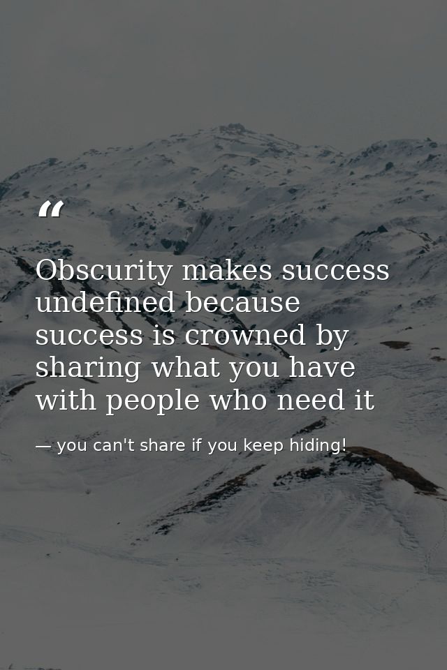 Obscurity makes success undefined because success is crowned by sharing what you have with people who need it — you can't share if you keep hiding!