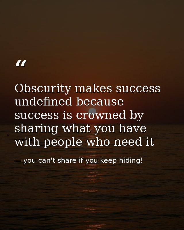 Obscurity makes success undefined because success is crowned by sharing what you have with people who need it — you can't share if you keep hiding!