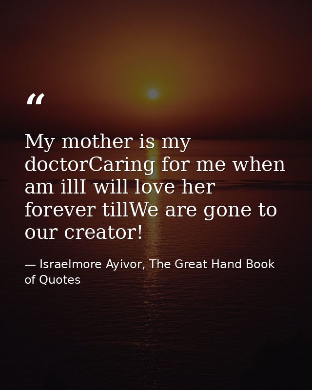 My mother is my doctorCaring for me when am illI will love her forever tillWe are gone to our creator! — Israelmore Ayivor, The Great Hand Book of Quotes