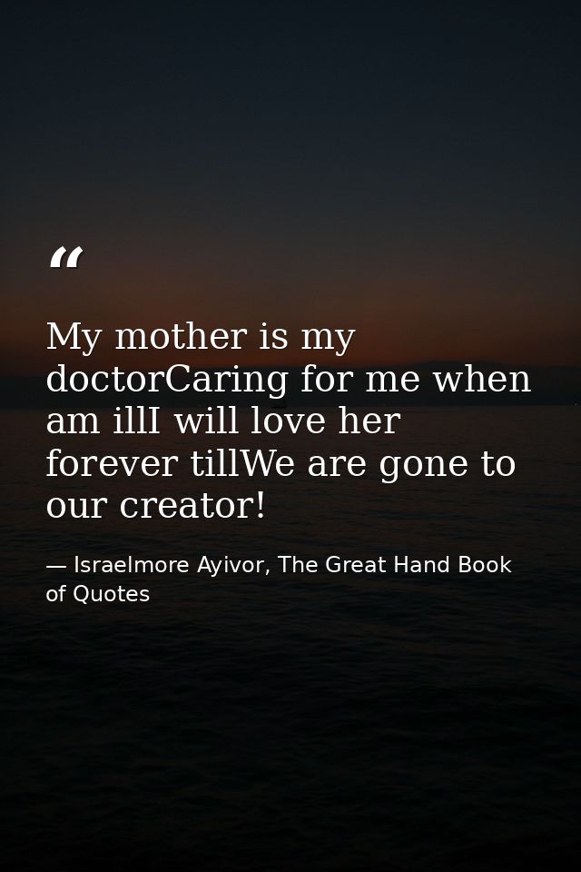 My mother is my doctorCaring for me when am illI will love her forever tillWe are gone to our creator! — Israelmore Ayivor, The Great Hand Book of Quotes