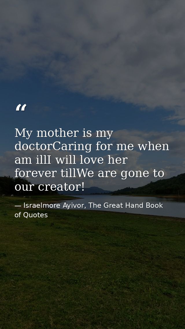 My mother is my doctorCaring for me when am illI will love her forever tillWe are gone to our creator! — Israelmore Ayivor, The Great Hand Book of Quotes