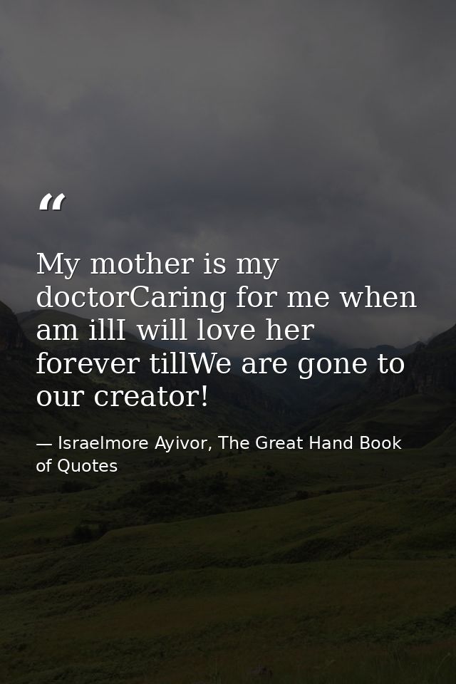My mother is my doctorCaring for me when am illI will love her forever tillWe are gone to our creator! — Israelmore Ayivor, The Great Hand Book of Quotes