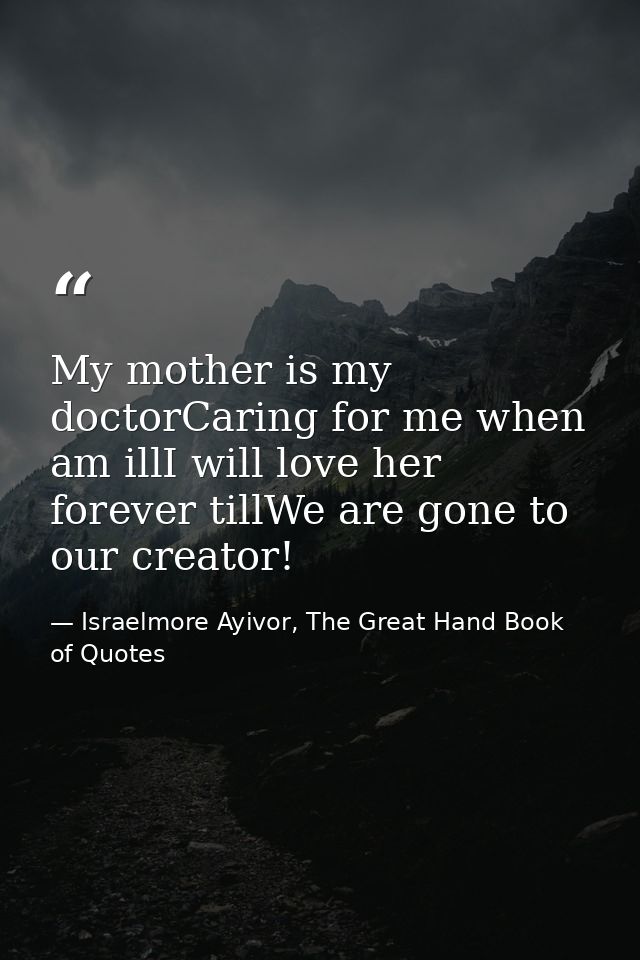 My mother is my doctorCaring for me when am illI will love her forever tillWe are gone to our creator! — Israelmore Ayivor, The Great Hand Book of Quotes