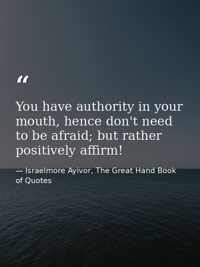 You have authority in your mouth, hence don't need to be afraid; but rather positively affirm! — Israelmore Ayivor, The Great Hand Book of Quotes
