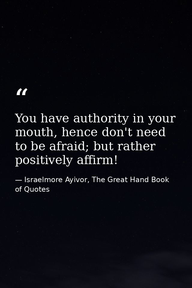 You have authority in your mouth, hence don't need to be afraid; but rather positively affirm! — Israelmore Ayivor, The Great Hand Book of Quotes