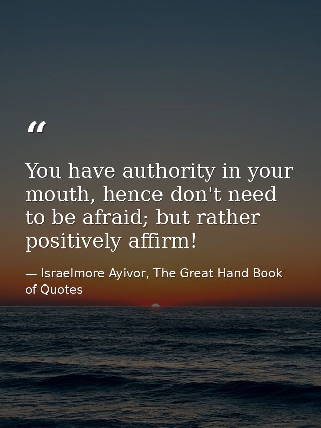 You have authority in your mouth, hence don't need to be afraid; but rather positively affirm! — Israelmore Ayivor, The Great Hand Book of Quotes