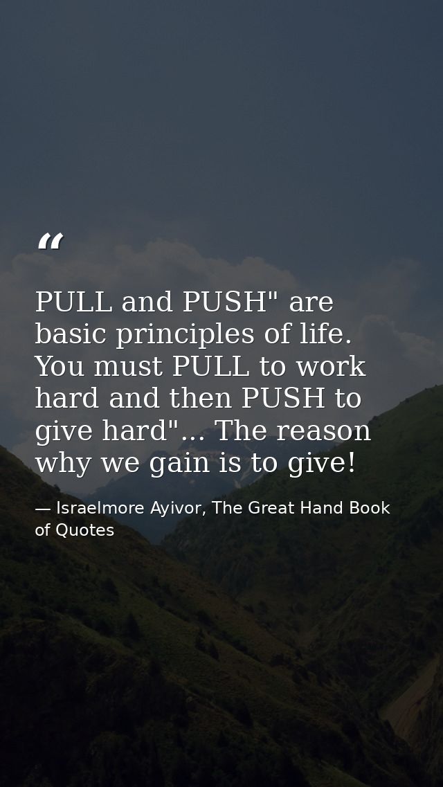 PULL and PUSH" are basic principles of life. You must PULL to work hard and then PUSH to give hard"... The reason why we — Israelmore Ayivor, The Great Hand Book of Quotes