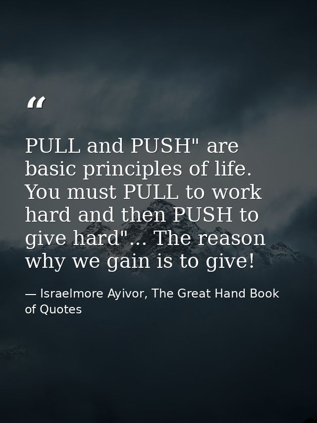 PULL and PUSH" are basic principles of life. You must PULL to work hard and then PUSH to give hard"... The reason why we — Israelmore Ayivor, The Great Hand Book of Quotes