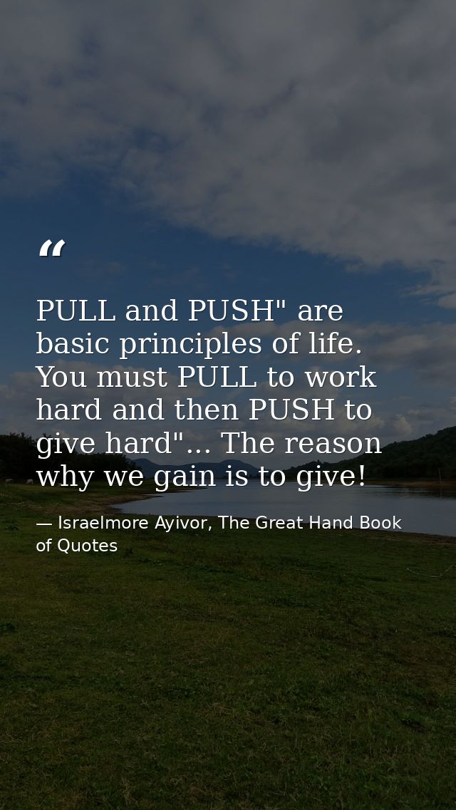 PULL and PUSH" are basic principles of life. You must PULL to work hard and then PUSH to give hard"... The reason why we — Israelmore Ayivor, The Great Hand Book of Quotes
