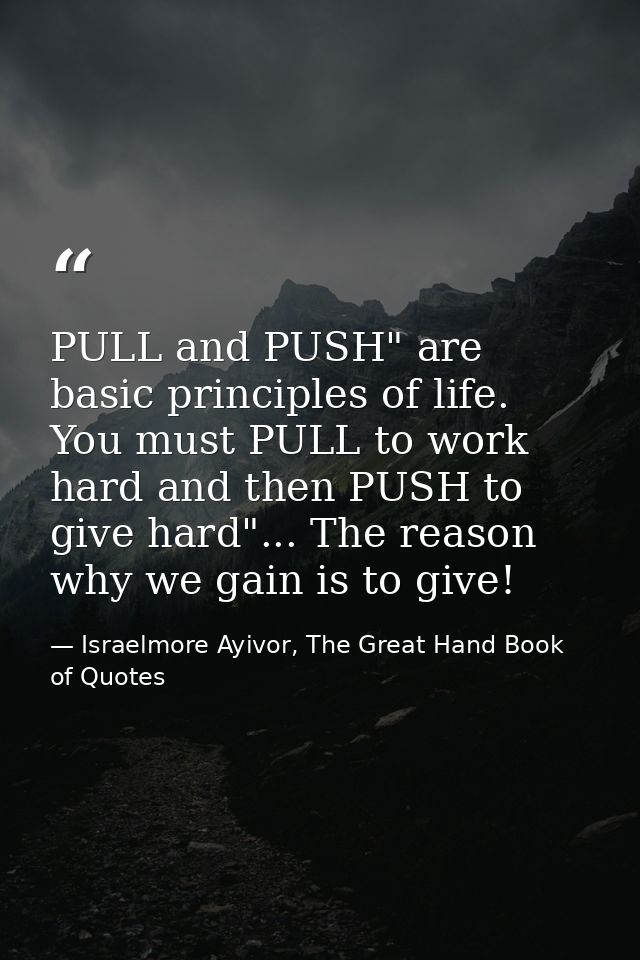 PULL and PUSH" are basic principles of life. You must PULL to work hard and then PUSH to give hard"... The reason why we — Israelmore Ayivor, The Great Hand Book of Quotes