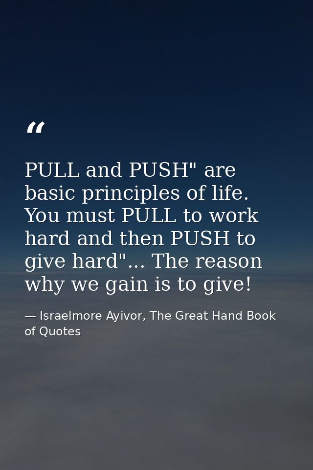 PULL and PUSH" are basic principles of life. You must PULL to work hard and then PUSH to give hard"... The reason why we — Israelmore Ayivor, The Great Hand Book of Quotes