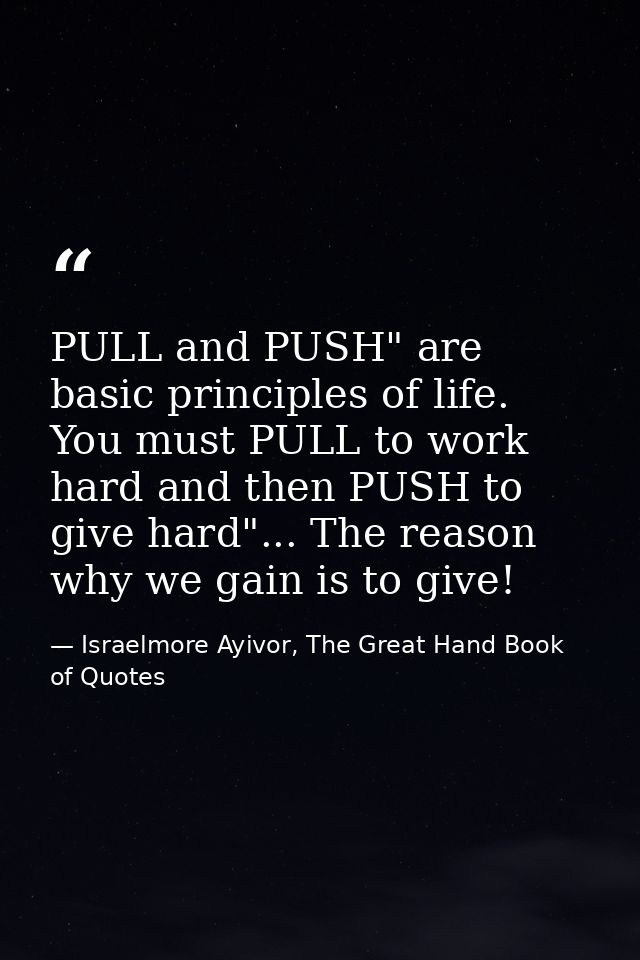 PULL and PUSH" are basic principles of life. You must PULL to work hard and then PUSH to give hard"... The reason why we — Israelmore Ayivor, The Great Hand Book of Quotes