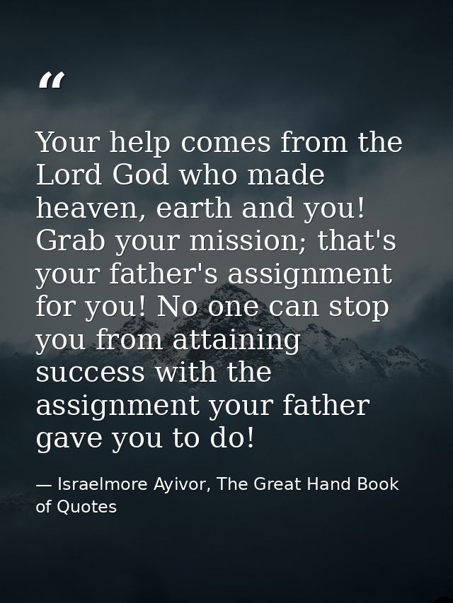 Your help comes from the Lord God who made heaven, earth and you! Grab your mission; that's your father's assignment for — Israelmore Ayivor, The Great Hand Book of Quotes