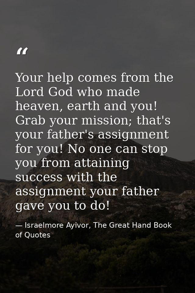 Your help comes from the Lord God who made heaven, earth and you! Grab your mission; that's your father's assignment for — Israelmore Ayivor, The Great Hand Book of Quotes