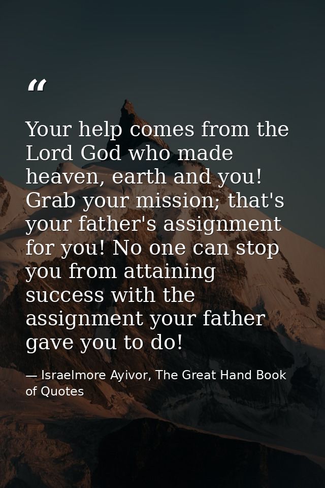Your help comes from the Lord God who made heaven, earth and you! Grab your mission; that's your father's assignment for — Israelmore Ayivor, The Great Hand Book of Quotes
