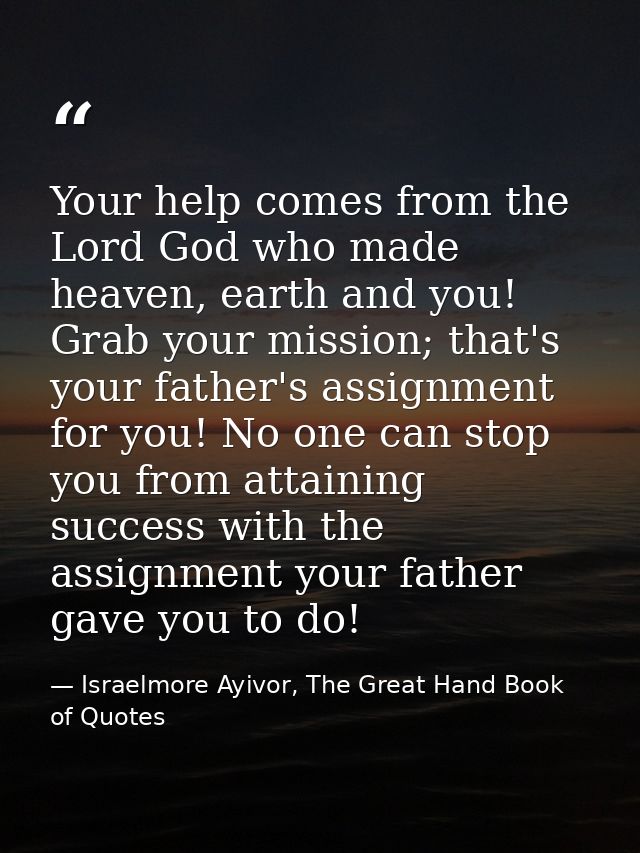Your help comes from the Lord God who made heaven, earth and you! Grab your mission; that's your father's assignment for — Israelmore Ayivor, The Great Hand Book of Quotes