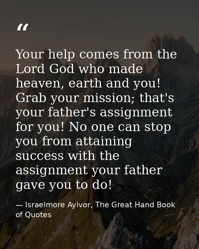 Your help comes from the Lord God who made heaven, earth and you! Grab your mission; that's your father's assignment for — Israelmore Ayivor, The Great Hand Book of Quotes