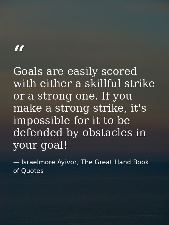 Goals are easily scored with either a skillful strike or a strong one. If you make a strong strike, it's impossible for  — Israelmore Ayivor, The Great Hand Book of Quotes