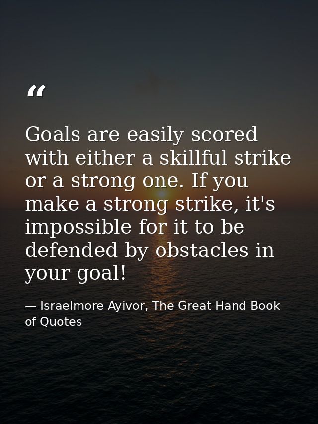 Goals are easily scored with either a skillful strike or a strong one. If you make a strong strike, it's impossible for  — Israelmore Ayivor, The Great Hand Book of Quotes
