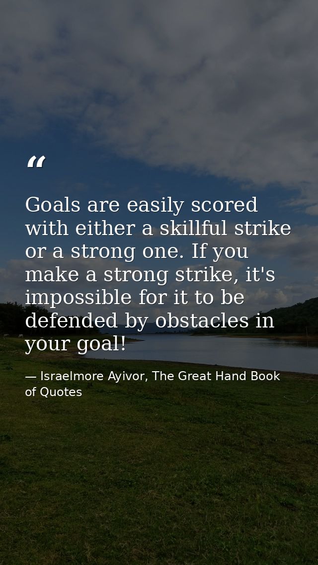 Goals are easily scored with either a skillful strike or a strong one. If you make a strong strike, it's impossible for  — Israelmore Ayivor, The Great Hand Book of Quotes