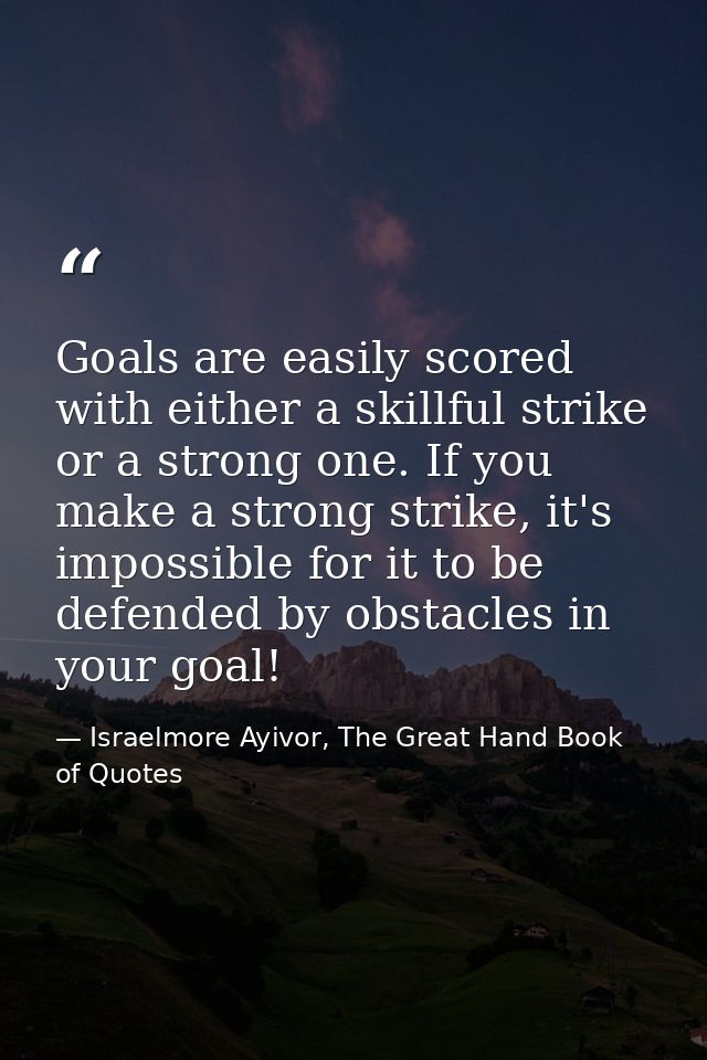 Goals are easily scored with either a skillful strike or a strong one. If you make a strong strike, it's impossible for  — Israelmore Ayivor, The Great Hand Book of Quotes
