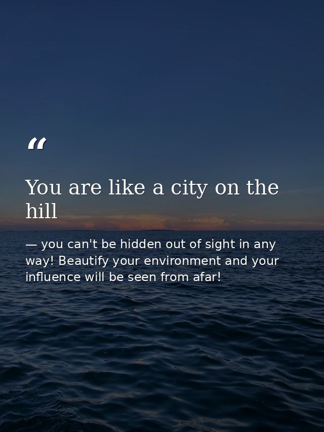 You are like a city on the hill — you can't be hidden out of sight in any way! Beautify your environment and your influence will be seen from afar!
