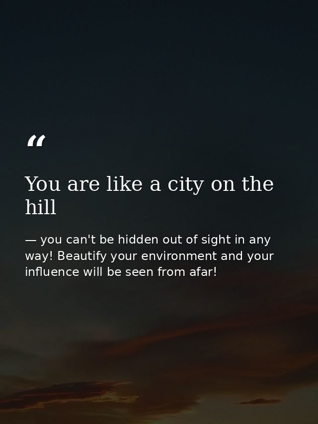 You are like a city on the hill — you can't be hidden out of sight in any way! Beautify your environment and your influence will be seen from afar!