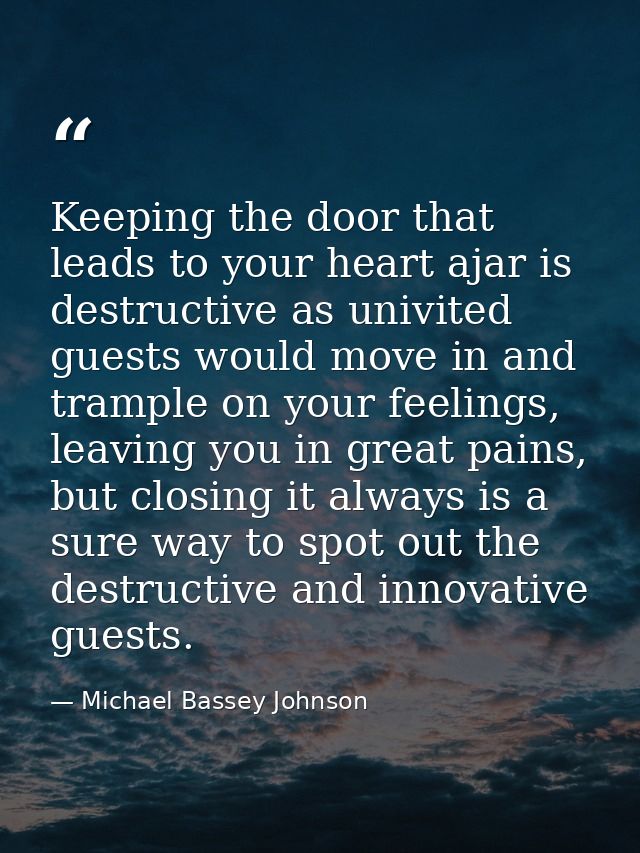 Keeping the door that leads to your heart ajar is destructive as univited guests would move in and trample on your feeli — Michael Bassey Johnson