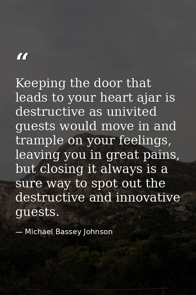 Keeping the door that leads to your heart ajar is destructive as univited guests would move in and trample on your feeli — Michael Bassey Johnson