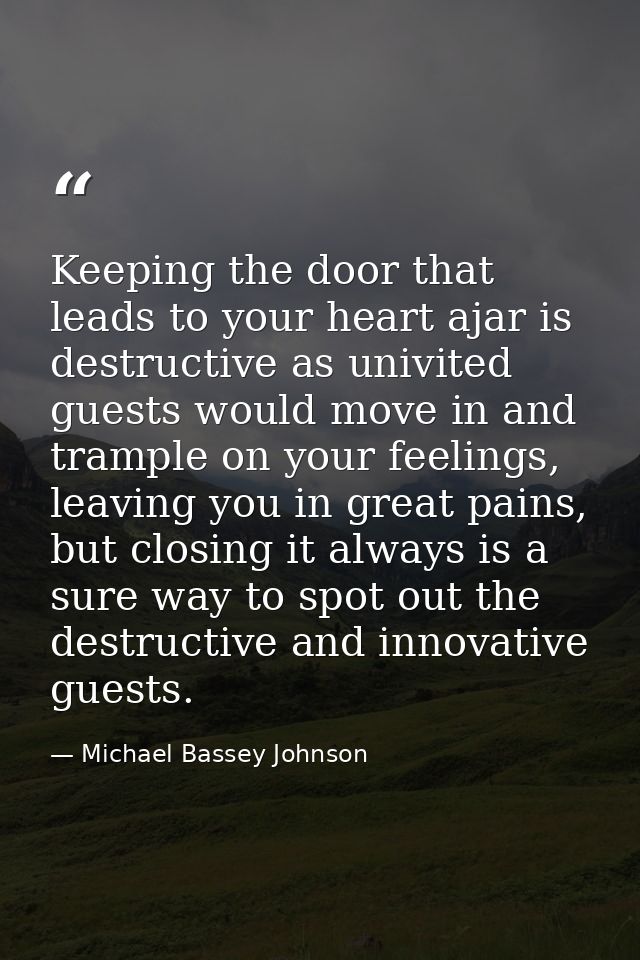 Keeping the door that leads to your heart ajar is destructive as univited guests would move in and trample on your feeli — Michael Bassey Johnson