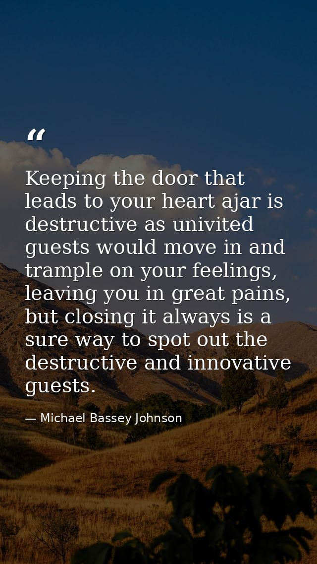Keeping the door that leads to your heart ajar is destructive as univited guests would move in and trample on your feeli — Michael Bassey Johnson