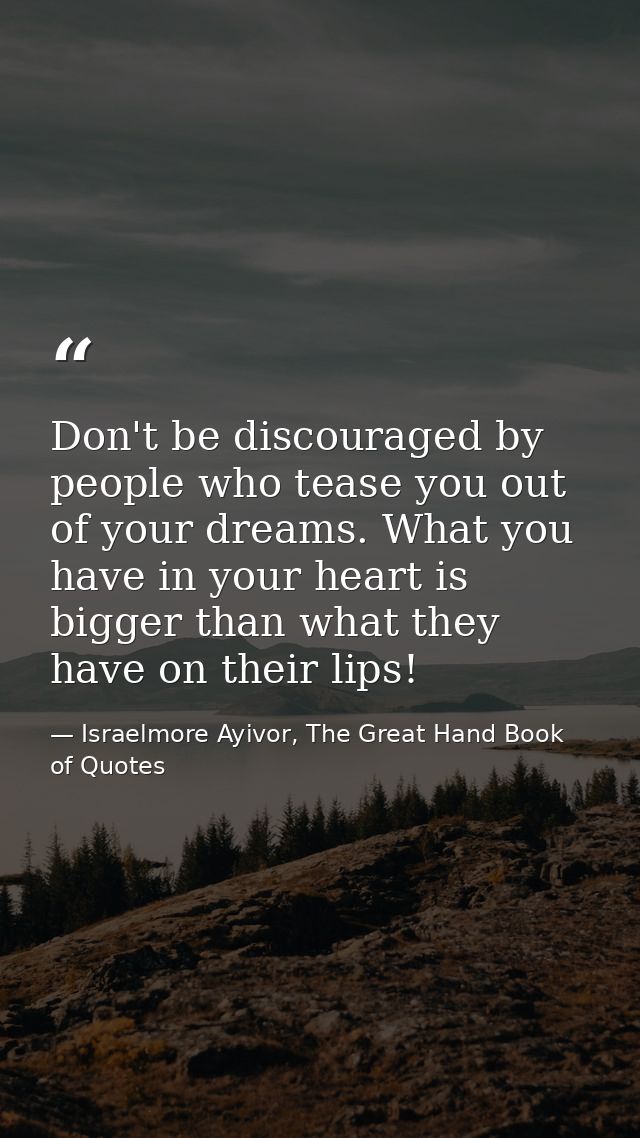 Don't be discouraged by people who tease you out of your dreams. What you have in your heart is bigger than what they ha — Israelmore Ayivor, The Great Hand Book of Quotes