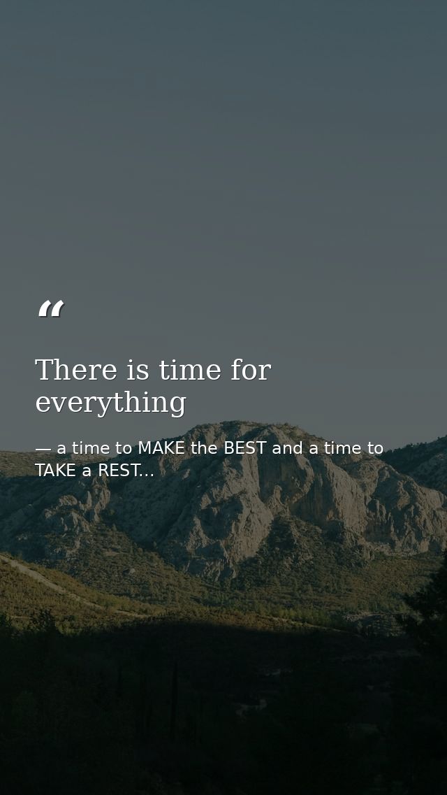 There is time for everything — a time to MAKE the BEST and a time to TAKE a REST...