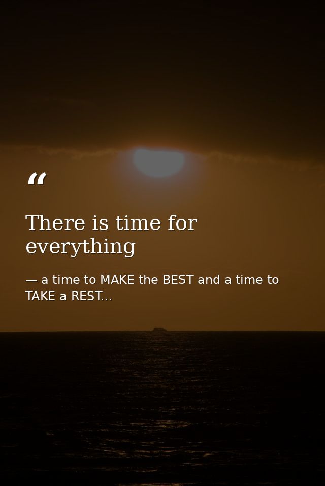 There is time for everything — a time to MAKE the BEST and a time to TAKE a REST...