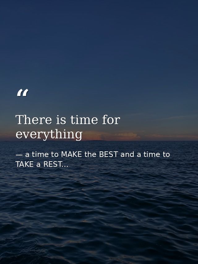 There is time for everything — a time to MAKE the BEST and a time to TAKE a REST...