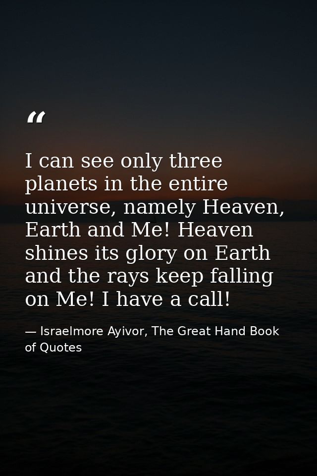 I can see only three planets in the entire universe, namely Heaven, Earth and Me! Heaven shines its glory on Earth and t — Israelmore Ayivor, The Great Hand Book of Quotes