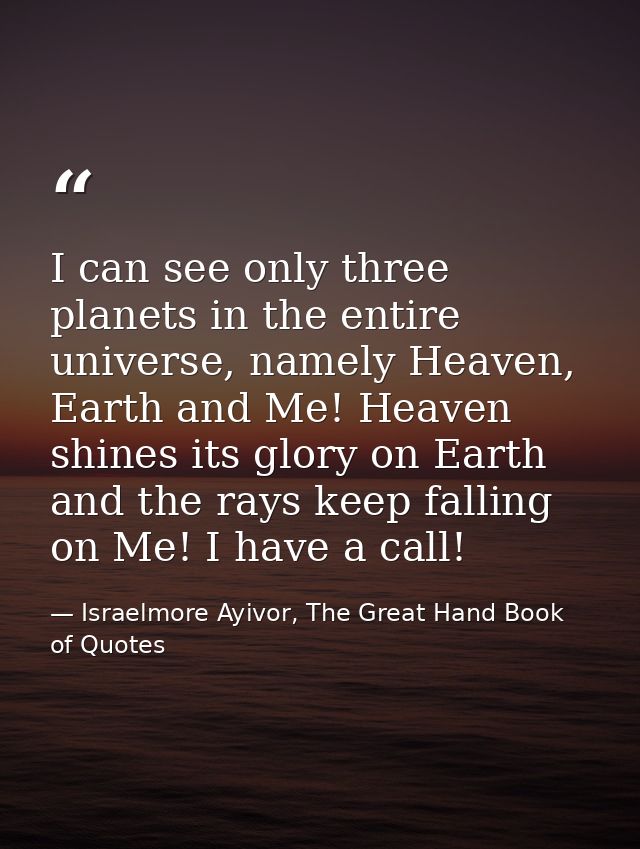 I can see only three planets in the entire universe, namely Heaven, Earth and Me! Heaven shines its glory on Earth and t — Israelmore Ayivor, The Great Hand Book of Quotes