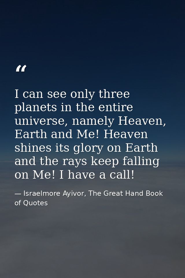 I can see only three planets in the entire universe, namely Heaven, Earth and Me! Heaven shines its glory on Earth and t — Israelmore Ayivor, The Great Hand Book of Quotes