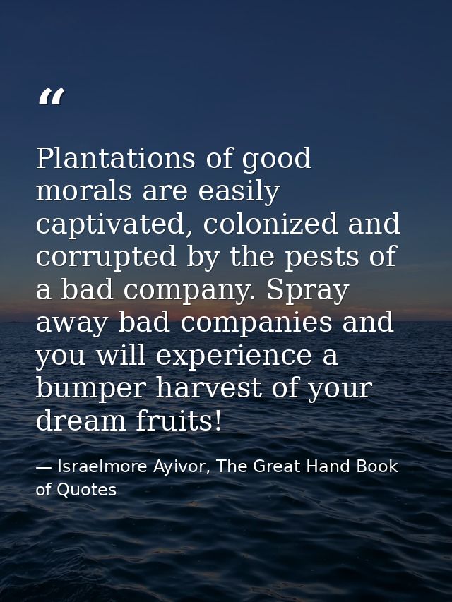 Plantations of good morals are easily captivated, colonized and corrupted by the pests of a bad company. Spray away bad  — Israelmore Ayivor, The Great Hand Book of Quotes